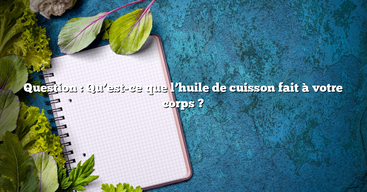 Question : Qu’est-ce que l’huile de cuisson fait à votre corps ?